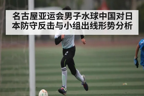 名古屋亚运会男子水球中国对日本防守反击与小组出线形势分析 - bsports