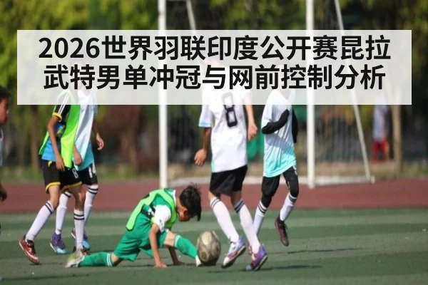 2026世界羽联印度公开赛昆拉武特男单冲冠与网前控制分析